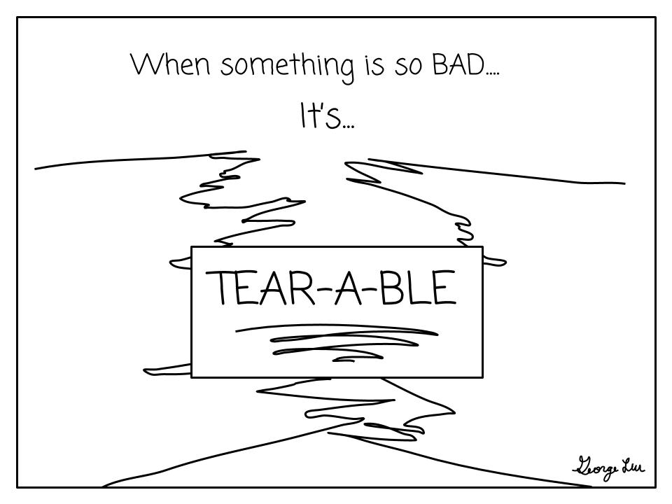 When something is so bad... it's... tear-a-ble